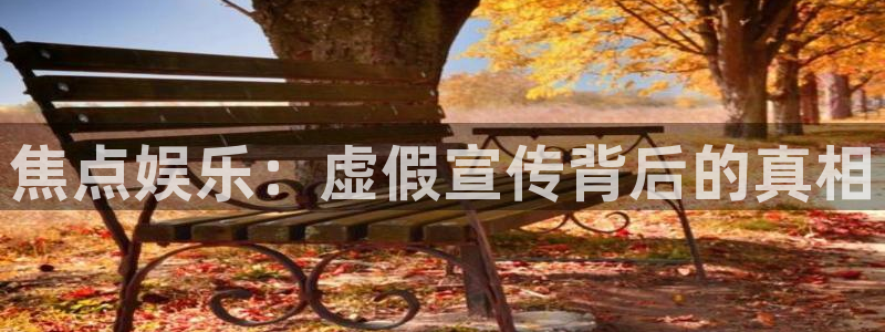 壹号娱乐体育1招商：焦点娱乐：虚假宣传背后的真相