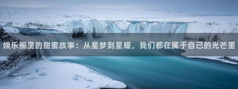 壹号娱乐招商：娱乐圈里的甜蜜故事：从星梦到星耀，我们都在属于自己的光芒里