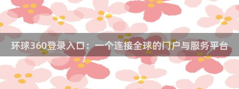 壹号娱乐集团官网：环球360登录入口：一个连接全球的门户与服务平台