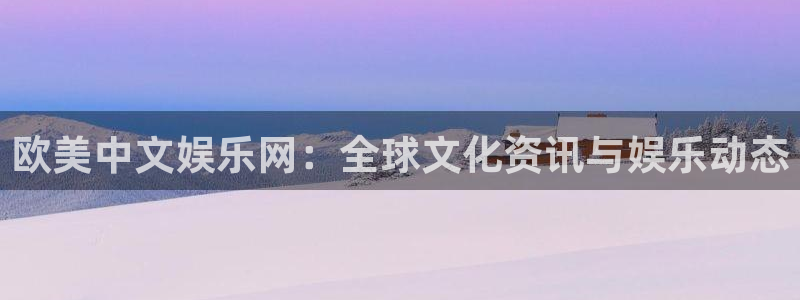 壹号娱乐平台主管：欧美中文娱乐网：全球文化资讯与娱乐动态