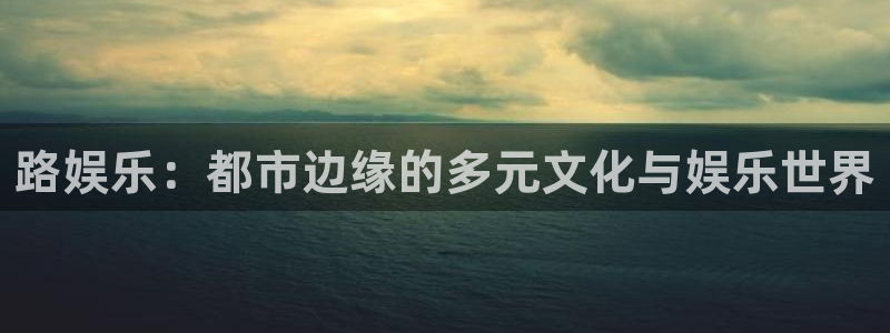 壹号娱乐平台主管：路娱乐：都市边缘的多元文化与娱乐世界