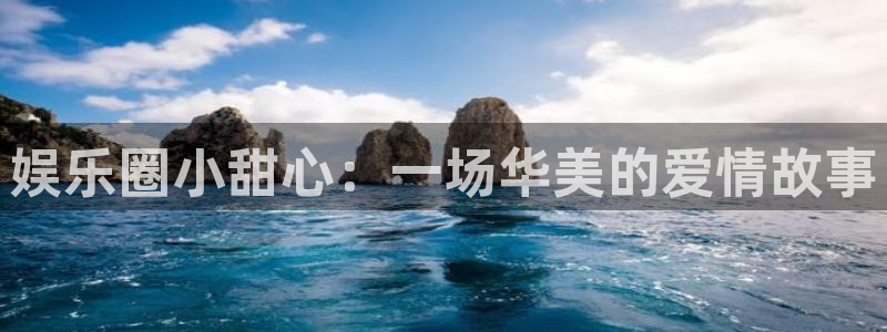 壹号娱乐4代理：娱乐圈小甜心：一场华美的爱情故事