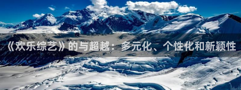 壹号娱乐体育注册登录入口：《欢乐综艺》的与超越：多元化、个性化和新颖性