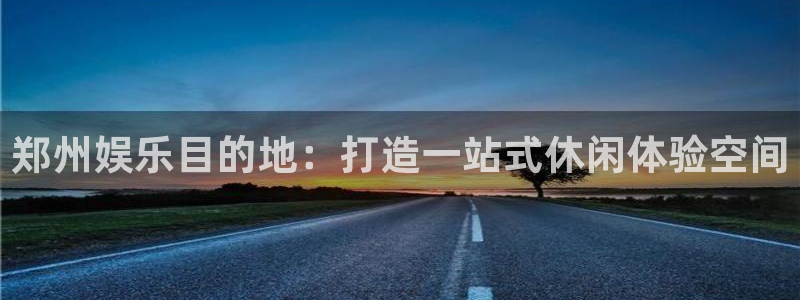 壹号娱乐3官网登录：郑州娱乐目的地：打造一站式休闲体验空间