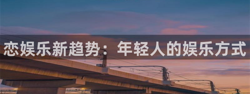 壹号娱乐体育网页版入口：恋娱乐新趋势：年轻人的娱乐方式