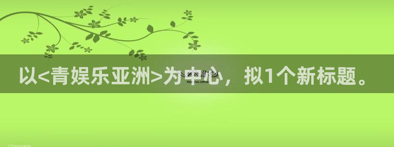 壹号娱乐零能源集团：以<青娱乐亚洲>为中心，拟1个新标题。