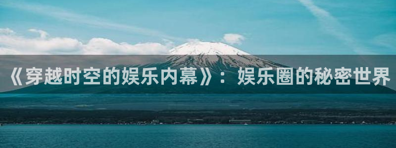 壹号娱乐体育app下载：《穿越时空的娱乐内幕》：娱乐圈的秘密世界