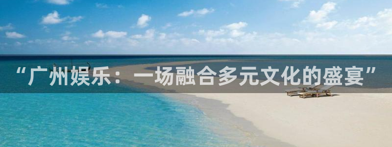 壹号娱乐体育官网入口登录：“广州娱乐：一场融合多元文化的盛宴”