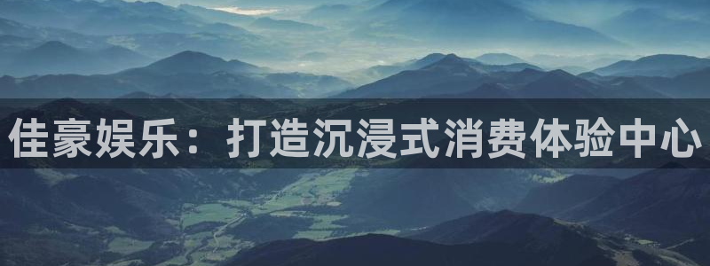 壹号娱乐体育官网注册：佳豪娱乐：打造沉浸式消费体验中心