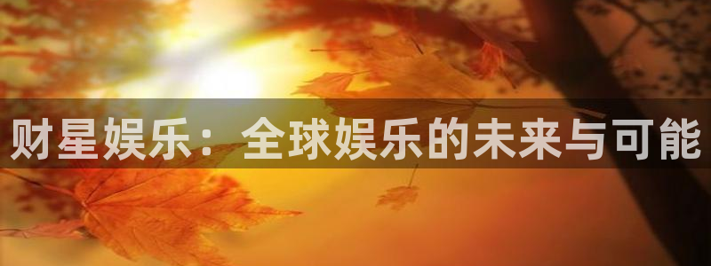 壹号娱乐体育合法嘛：财星娱乐：全球娱乐的未来与可能