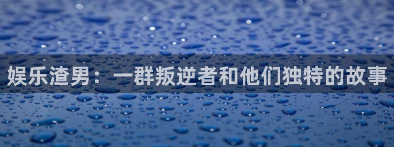壹号娱乐体育注册登录入口：娱乐渣男：一群叛逆者和他们独特的故事